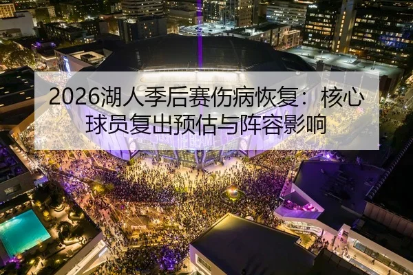 2026湖人季后赛伤病恢复：核心球员复出预估与阵容影响