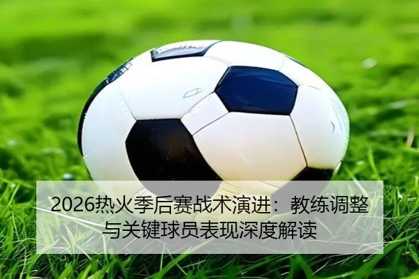 re-huo-ji-hou-sai-zhan-shu-yan-jin-jiao-lian-tiao-zheng-yu-guan-jian-qiu-yuan-biao-xian-shen-du-jie-du-2-916.jpg